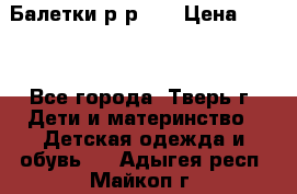 Балетки р-р 28 › Цена ­ 200 - Все города, Тверь г. Дети и материнство » Детская одежда и обувь   . Адыгея респ.,Майкоп г.